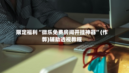 限定福利“微乐免费房间开挂神器”(作弊)辅助透视教程-第3张图片