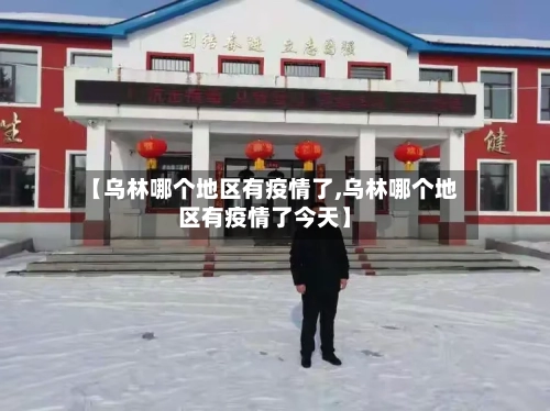 【乌林哪个地区有疫情了,乌林哪个地区有疫情了今天】-第2张图片