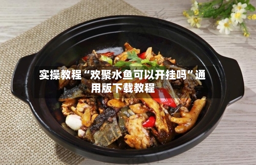 实操教程“欢聚水鱼可以开挂吗”通用版下载教程-第3张图片