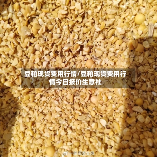 豆粕现货费用行情/豆粕现货费用行情今日报价生意社-第2张图片