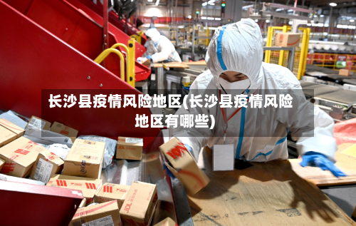 长沙县疫情风险地区(长沙县疫情风险地区有哪些)-第3张图片