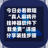 今日必看教程“真人麻将开挂神器软件下载免费”详细分享装挂步骤教程