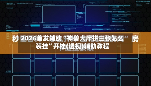 2026首发辅助“神兽大厅拼三张怎么装挂”开挂(透视)辅助教程-第3张图片