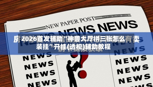 2026首发辅助“神兽大厅拼三张怎么装挂	”开挂(透视)辅助教程-第2张图片