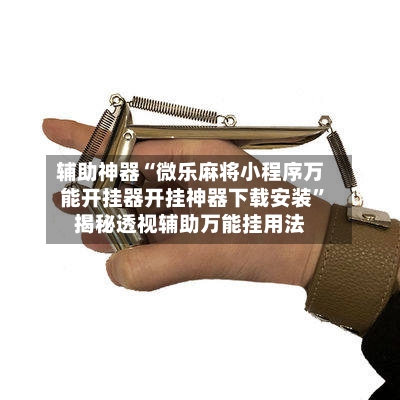辅助神器“微乐麻将小程序万能开挂器开挂神器下载安装”揭秘透视辅助万能挂用法