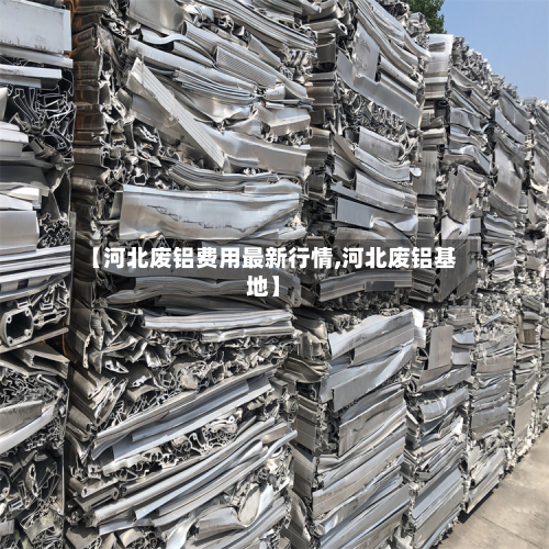 【河北废铝费用最新行情,河北废铝基地】-第2张图片