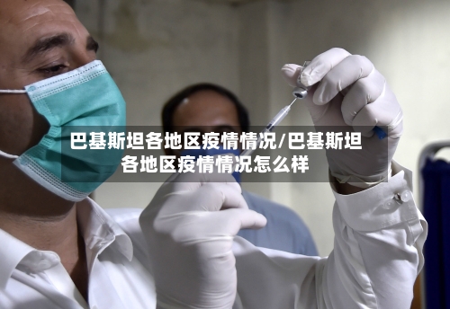 巴基斯坦各地区疫情情况/巴基斯坦各地区疫情情况怎么样