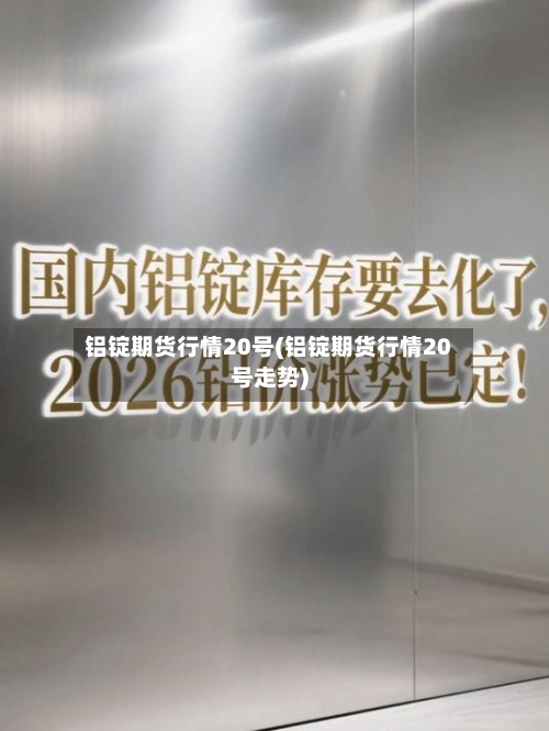 铝锭期货行情20号(铝锭期货行情20号走势)-第2张图片
