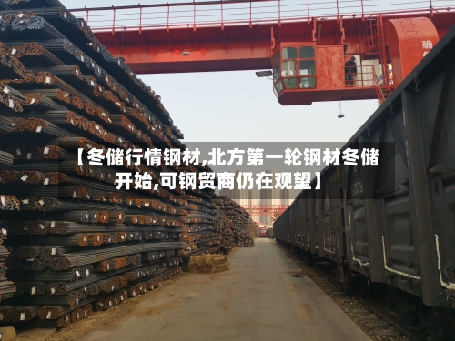 【冬储行情钢材,北方第一轮钢材冬储开始,可钢贸商仍在观望】