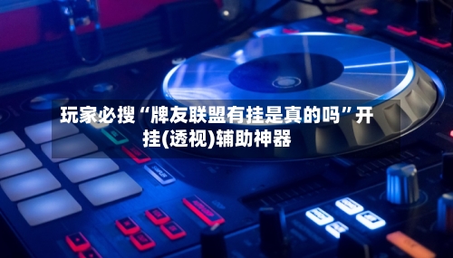 玩家必搜“牌友联盟有挂是真的吗”开挂(透视)辅助神器-第3张图片