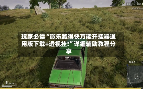 玩家必读“微乐跑得快万能开挂器通用版下载+透视挂!”详细辅助教程分享