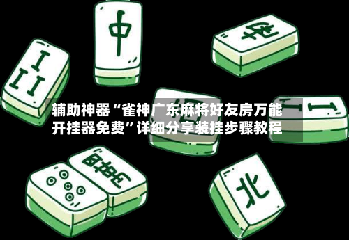 辅助神器“雀神广东麻将好友房万能开挂器免费”详细分享装挂步骤教程