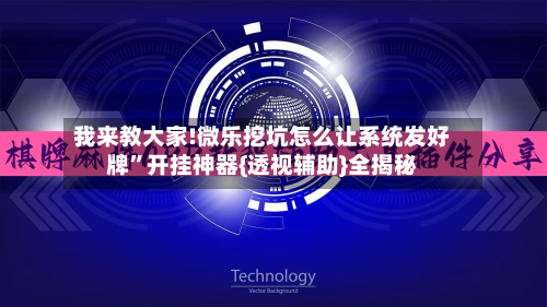 我来教大家!微乐挖坑怎么让系统发好牌”开挂神器{透视辅助}全揭秘