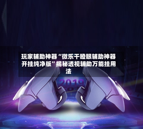 玩家辅助神器“微乐干瞪眼辅助神器开挂纯净版”揭秘透视辅助万能挂用法