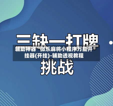 辅助神器“微乐麻将小程序万能开挂器(开挂)-辅助透视教程-第2张图片