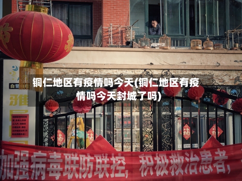 铜仁地区有疫情吗今天(铜仁地区有疫情吗今天封城了吗)-第2张图片