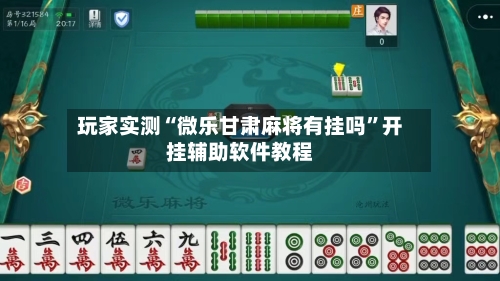 玩家实测“微乐甘肃麻将有挂吗”开挂辅助软件教程-第3张图片