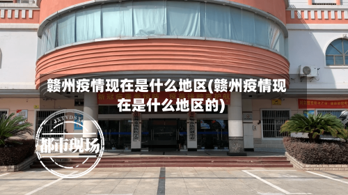赣州疫情现在是什么地区(赣州疫情现在是什么地区的)-第3张图片