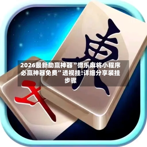 2026最新助赢神器“微乐麻将小程序必赢神器免费	”透视挂!详细分享装挂步骤-第2张图片