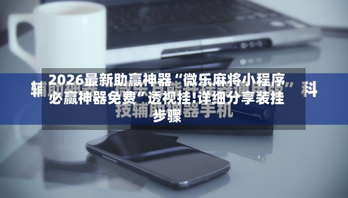 2026最新助赢神器“微乐麻将小程序必赢神器免费”透视挂!详细分享装挂步骤-第3张图片