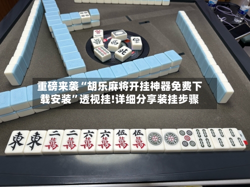 重磅来袭“胡乐麻将开挂神器免费下载安装”透视挂!详细分享装挂步骤-第3张图片