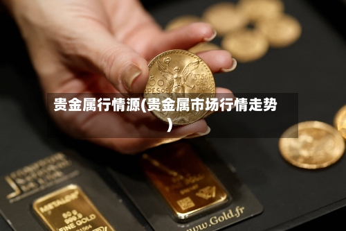 贵金属行情源(贵金属市场行情走势)