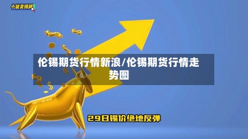 伦锡期货行情新浪/伦锡期货行情走势图