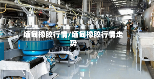 缅甸橡胶行情/缅甸橡胶行情走势