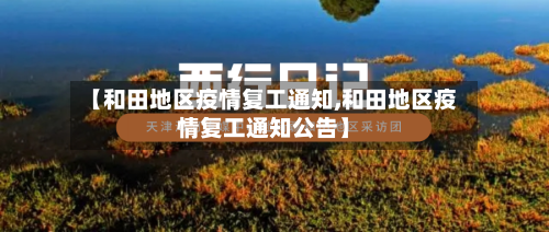 【和田地区疫情复工通知,和田地区疫情复工通知公告】