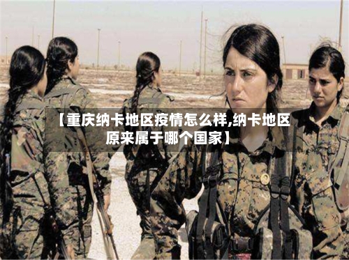【重庆纳卡地区疫情怎么样,纳卡地区原来属于哪个国家】
