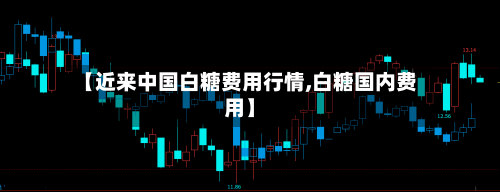 【近来中国白糖费用行情,白糖国内费用】-第2张图片