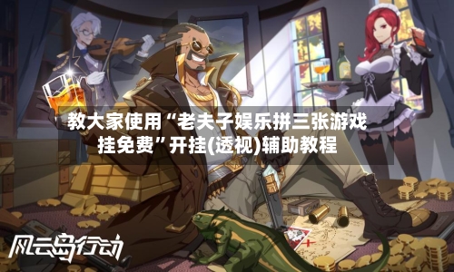 教大家使用“老夫子娱乐拼三张游戏挂免费”开挂(透视)辅助教程-第3张图片