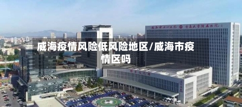 威海疫情风险低风险地区/威海市疫情区吗