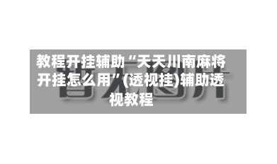 教程开挂辅助“天天川南麻将开挂怎么用	”(透视挂)辅助透视教程-第3张图片