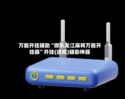 万能开挂辅助“微乐龙江麻将万能开挂器	”开挂(透视)辅助神器-第3张图片