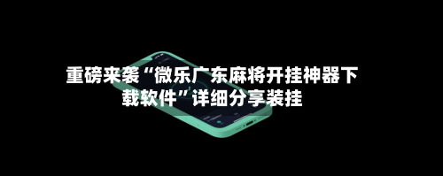 重磅来袭“微乐广东麻将开挂神器下载软件”详细分享装挂