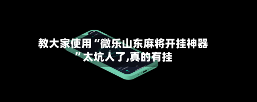 教大家使用“微乐山东麻将开挂神器”太坑人了,真的有挂-第2张图片