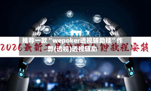 推荐一款“wepoker透视辅助挂”作弊(透视)透视辅助