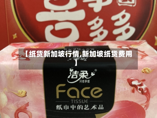 【纸货新加坡行情,新加坡纸货费用】-第2张图片