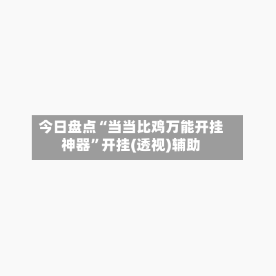 今日盘点“当当比鸡万能开挂神器	”开挂(透视)辅助-第2张图片