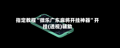 指定教程“微乐广东麻将开挂神器	”开挂(透视)辅助-第2张图片