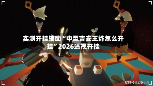 实测开挂辅助“中至吉安王炸怎么开挂”2026透视开挂-第2张图片