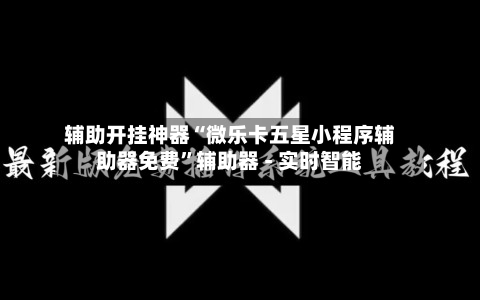辅助开挂神器“微乐卡五星小程序辅助器免费”辅助器 - 实时智能
