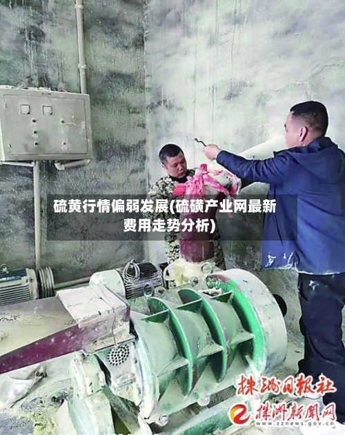 硫黄行情偏弱发展(硫磺产业网最新费用走势分析)