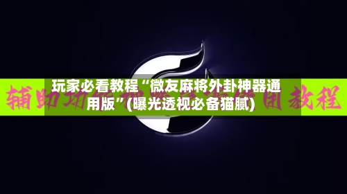 玩家必看教程“微友麻将外卦神器通用版”(曝光透视必备猫腻)