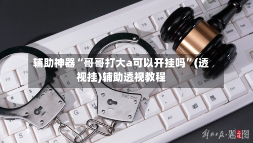 辅助神器“哥哥打大a可以开挂吗”(透视挂)辅助透视教程