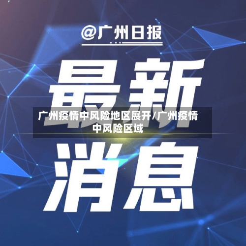 广州疫情中风险地区展开/广州疫情中风险区域