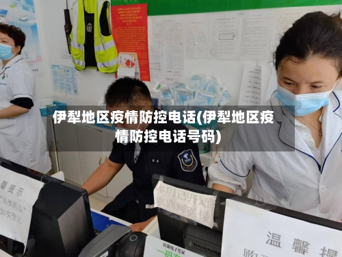 伊犁地区疫情防控电话(伊犁地区疫情防控电话号码)