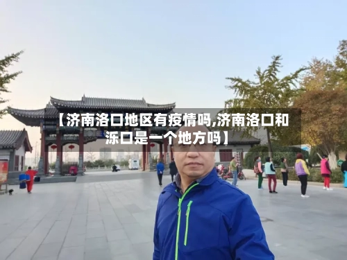 【济南洛口地区有疫情吗,济南洛口和泺口是一个地方吗】