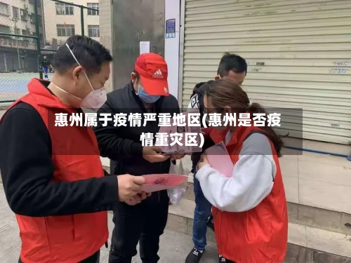 惠州属于疫情严重地区(惠州是否疫情重灾区)